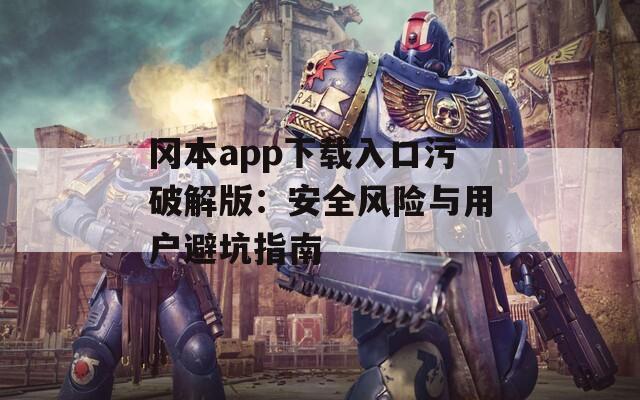 岡本app下載入口污破解版：安全風(fēng)險(xiǎn)與用戶避坑指南