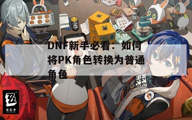 DNF新手必看：如何將PK角色轉換為普通角色