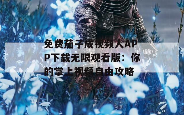 免費茄子成視頻人APP下載無限觀看版：你的掌上視頻自由攻略