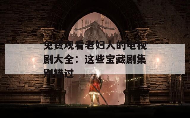 免費觀看老婦人的電視劇大全：這些寶藏劇集別錯過