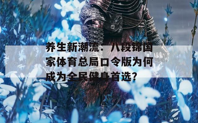 養生新潮流：八段錦國家體育總局口令版為何成為全民健身首選？
