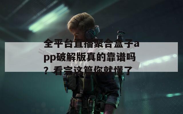全平臺直播聚合盒子app破解版真的靠譜嗎？看完這篇你就懂了