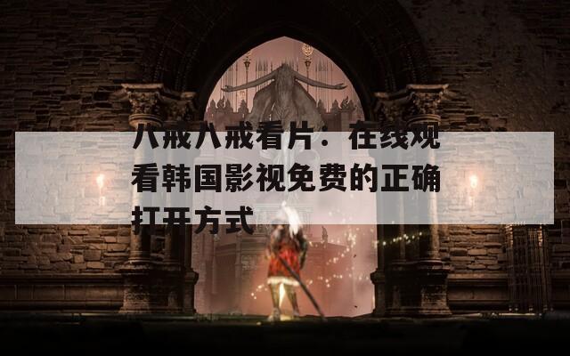 八戒八戒看片：在線觀看韓國影視免費的正確打開方式
