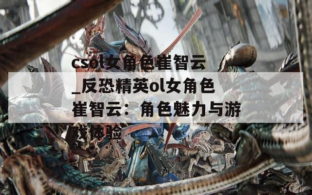 csol女角色崔智云_反恐精英ol女角色崔智云：角色魅力與游戲體驗(yàn)