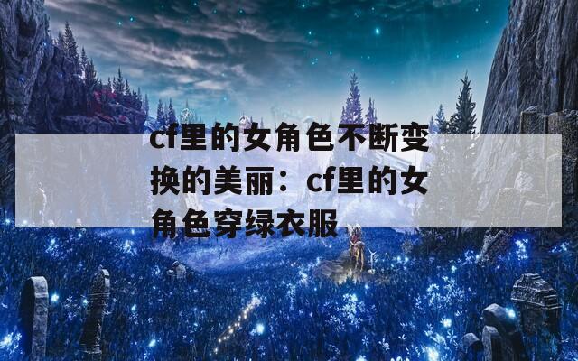 cf里的女角色不斷變換的美麗：cf里的女角色穿綠衣服