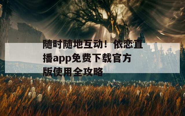 隨時(shí)隨地互動！依戀直播app免費(fèi)下載官方版使用全攻略
