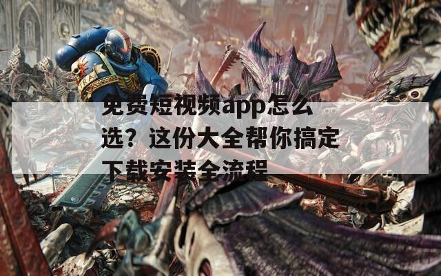 免費短視頻app怎么選？這份大全幫你搞定下載安裝全流程