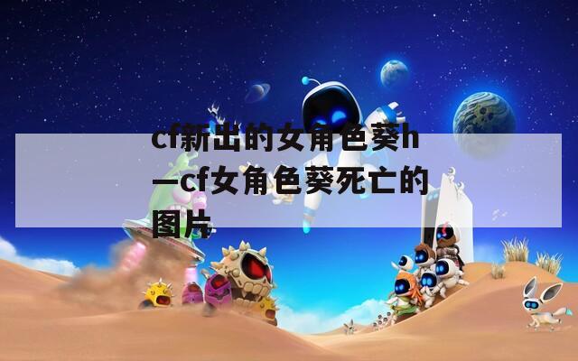 cf新出的女角色葵h—cf女角色葵死亡的圖片