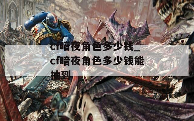 cf暗夜角色多少錢_cf暗夜角色多少錢能抽到