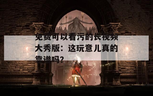 免費可以看污的長視頻大秀版：這玩意兒真的靠譜嗎？