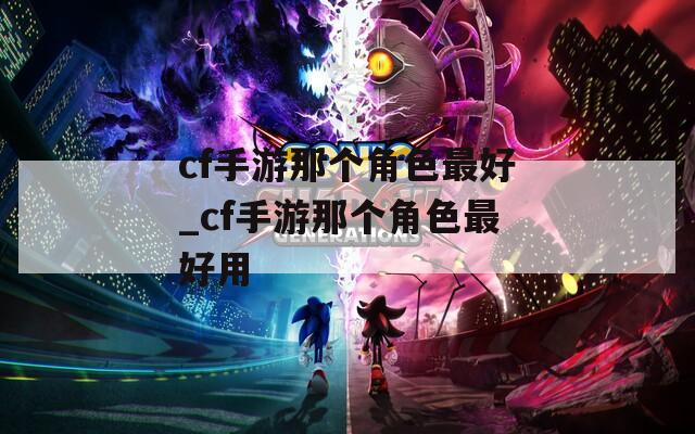 cf手游那個角色最好_cf手游那個角色最好用