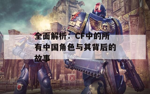 全面解析：CF中的所有中國角色與其背后的故事