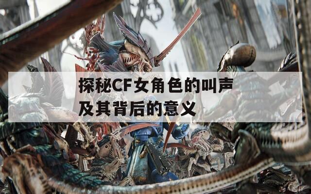 探秘CF女角色的叫聲及其背后的意義