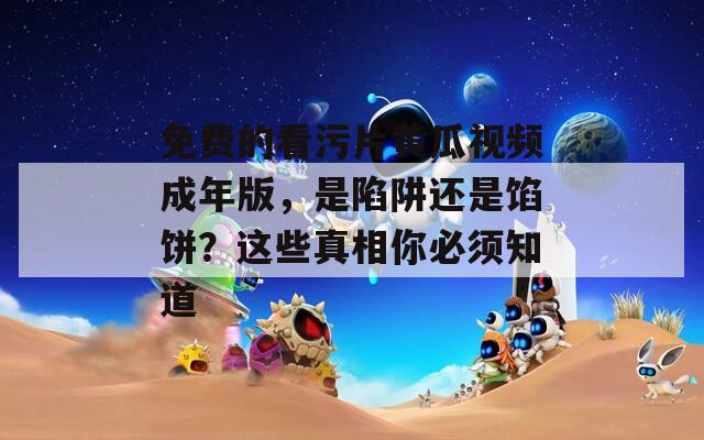免費(fèi)的看污片黃瓜視頻成年版，是陷阱還是餡餅？這些真相你必須知道