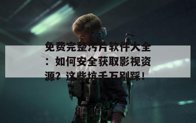 免費完整污片軟件大全：如何安全獲取影視資源？這些坑千萬別踩！
