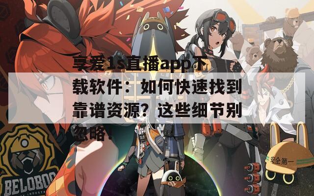 享愛1s直播app下載軟件：如何快速找到靠譜資源？這些細節別忽略！