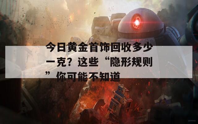 今日黃金首飾回收多少一克？這些“隱形規(guī)則”你可能不知道