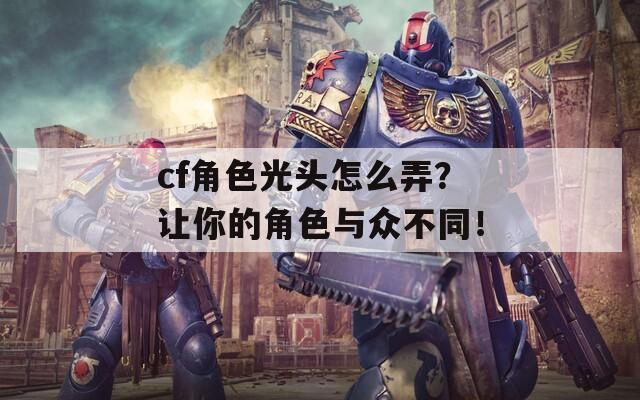 cf角色光頭怎么弄？讓你的角色與眾不同！