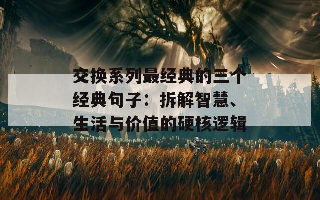 交換系列最經(jīng)典的三個(gè)經(jīng)典句子：拆解智慧、生活與價(jià)值的硬核邏輯
