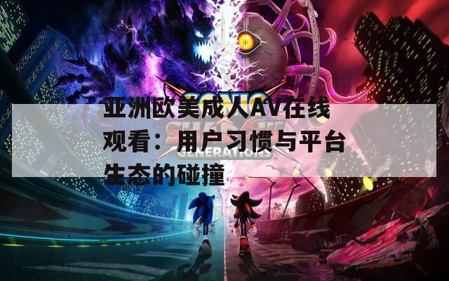 亞洲歐美成人AV在線觀看：用戶習慣與平臺生態的碰撞