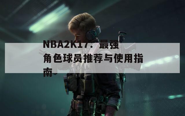 NBA2K17：最強角色球員推薦與使用指南