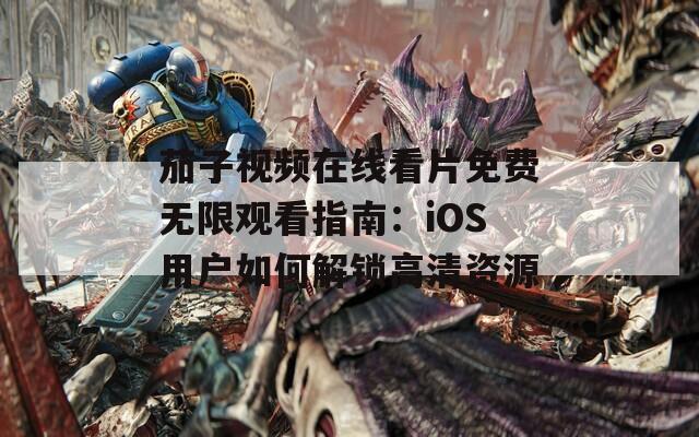 茄子視頻在線看片免費無限觀看指南：iOS用戶如何解鎖高清資源