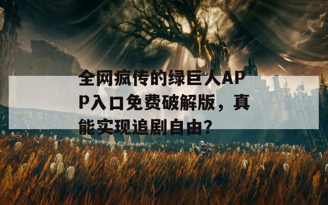 全網瘋傳的綠巨人APP入口免費破解版，真能實現追劇自由？
