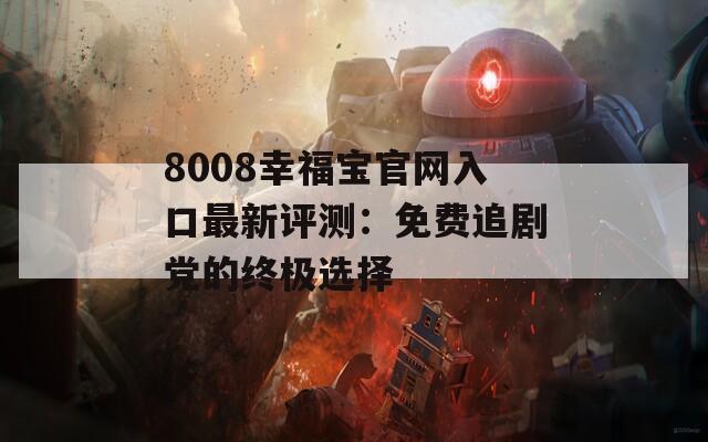 8008幸福寶官網入口最新評測：免費追劇黨的終極選擇