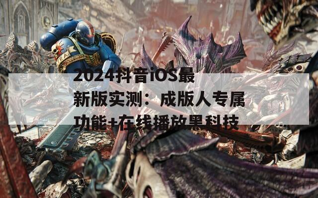 2024抖音iOS最新版實測：成版人專屬功能+在線播放黑科技