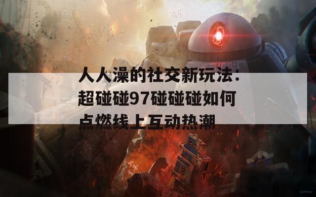 人人澡的社交新玩法：超碰碰97碰碰碰如何點燃線上互動熱潮