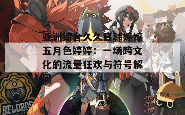亞洲綜合久久日韓婷婷五月色婷婷：一場跨文化的流量狂歡與符號解碼