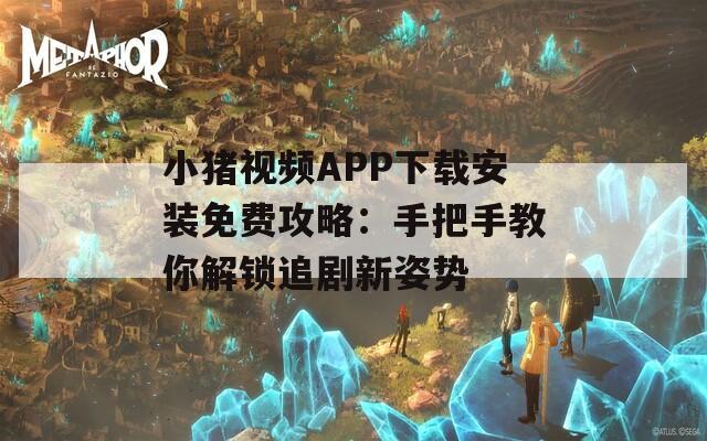 小豬視頻APP下載安裝免費攻略：手把手教你解鎖追劇新姿勢