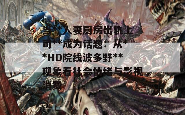 當**人妻廚房出軌上司**成為話題：從**HD院線波多野**現象看社會情緒與影視消費