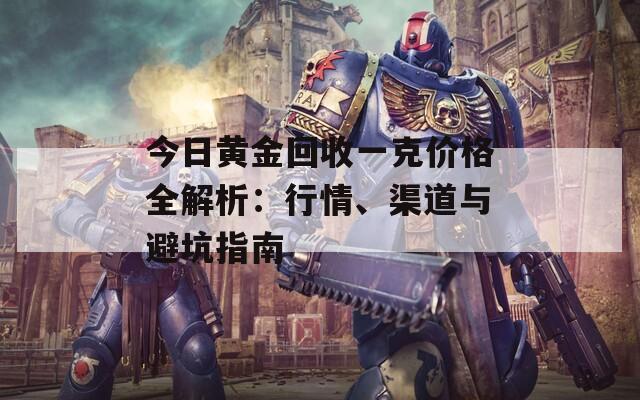 今日黃金回收一克價(jià)格全解析：行情、渠道與避坑指南