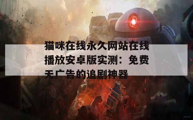 貓咪在線永久網站在線播放安卓版實測：免費無廣告的追劇神器