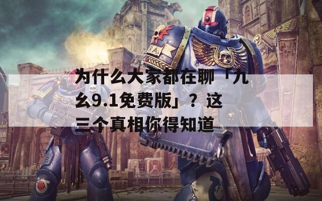 為什么大家都在聊「九幺9.1免費版」？這三個真相你得知道