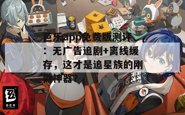 芭樂app免費版測評：無廣告追劇+離線緩存，這才是追星族的剛需神器？