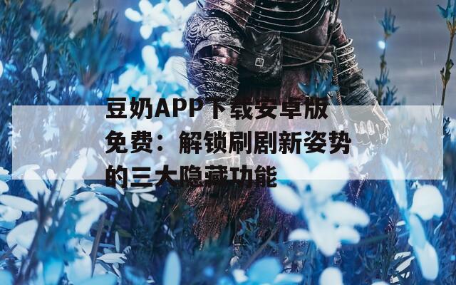 豆奶APP下載安卓版免費：解鎖刷劇新姿勢的三大隱藏功能