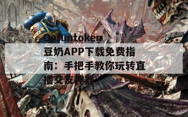 Gofuntoken豆奶APP下載免費(fèi)指南：手把手教你玩轉(zhuǎn)直播交友神器
