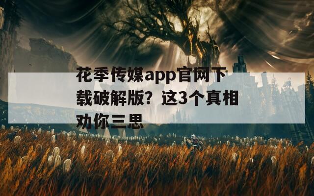 花季傳媒app官網(wǎng)下載破解版？這3個(gè)真相勸你三思