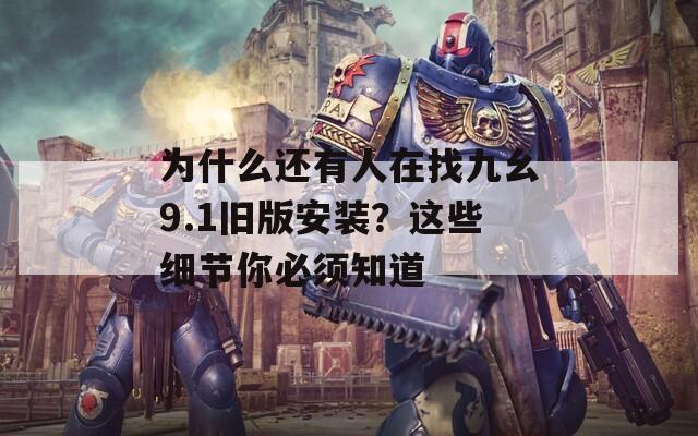 為什么還有人在找九幺9.1舊版安裝？這些細節你必須知道