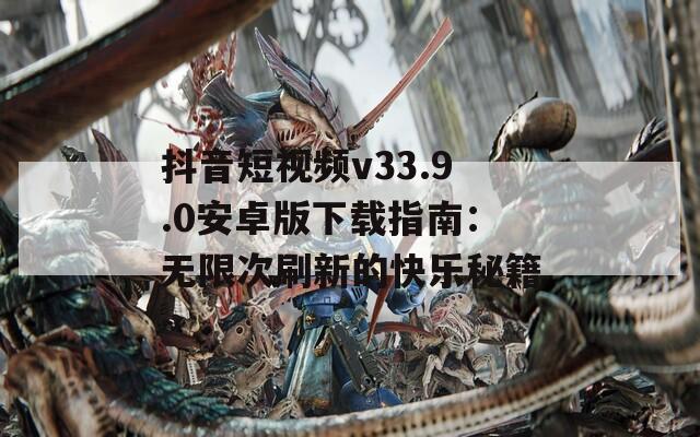 抖音短視頻v33.9.0安卓版下載指南：無限次刷新的快樂秘籍