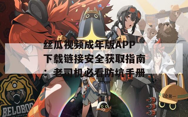 絲瓜視頻成年版APP下載鏈接安全獲取指南：老司機必看防坑手冊