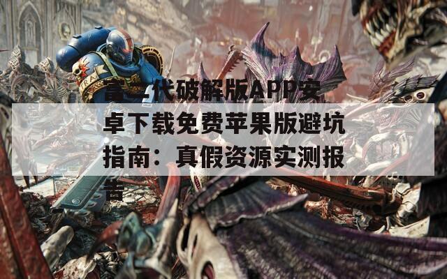 富二代破解版APP安卓下載免費蘋果版避坑指南：真假資源實測報告