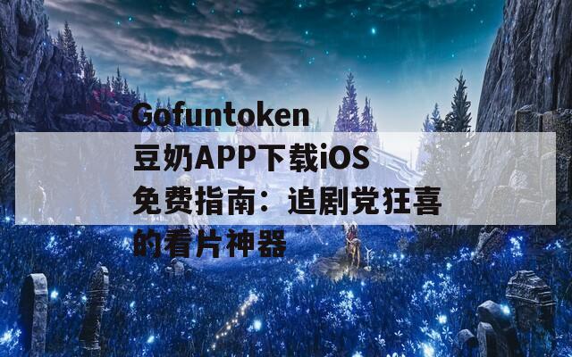 Gofuntoken豆奶APP下載iOS免費指南：追劇黨狂喜的看片神器