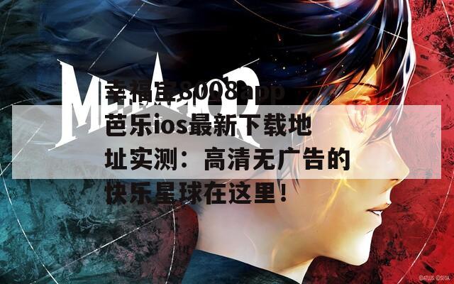 幸福寶8008app芭樂ios最新下載地址實測：高清無廣告的快樂星球在這里！