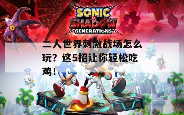 二人世界刺激戰(zhàn)場怎么玩？這5招讓你輕松吃雞！