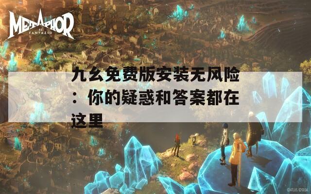 九幺免費版安裝無風險：你的疑惑和答案都在這里