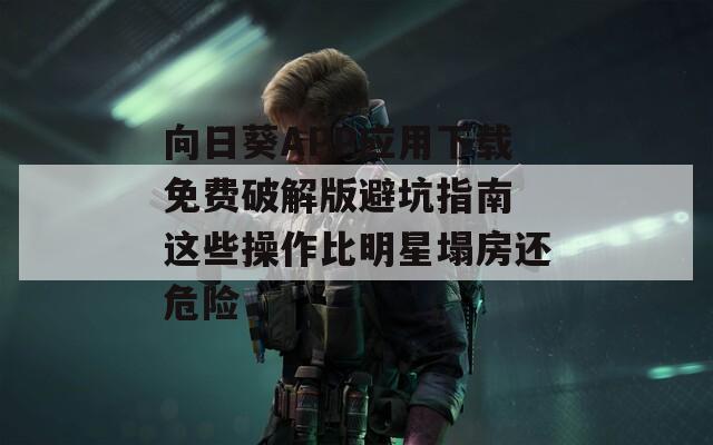 向日葵APP應用下載免費破解版避坑指南 這些操作比明星塌房還危險
