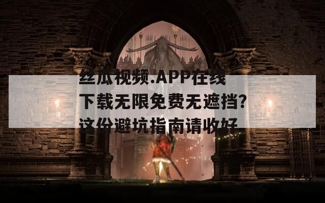絲瓜視頻.APP在線下載無限免費(fèi)無遮擋？這份避坑指南請收好